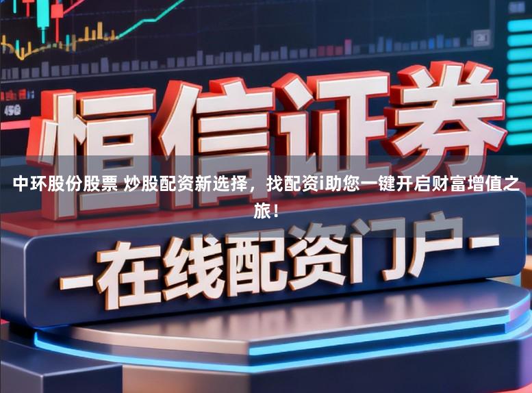 中环股份股票 炒股配资新选择，找配资i助您一键开启财富增值之旅！