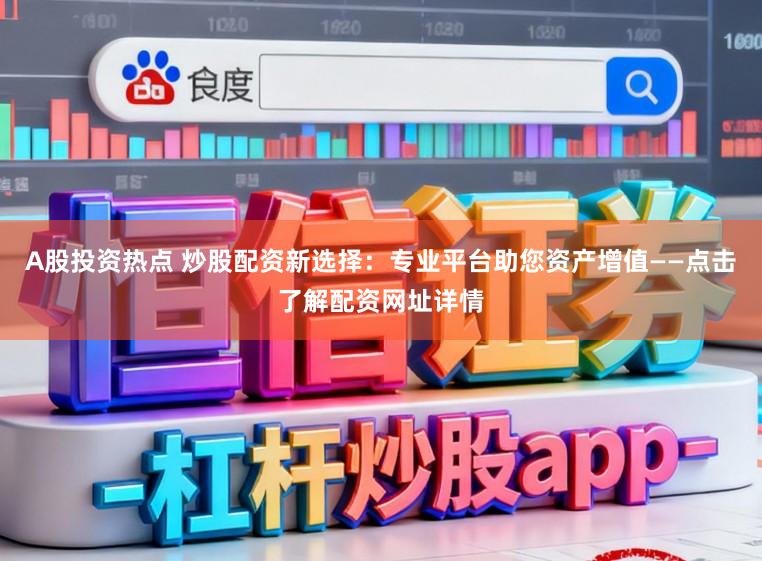 A股投资热点 炒股配资新选择:专业平台助您资产增值——点击了解配资网址详情