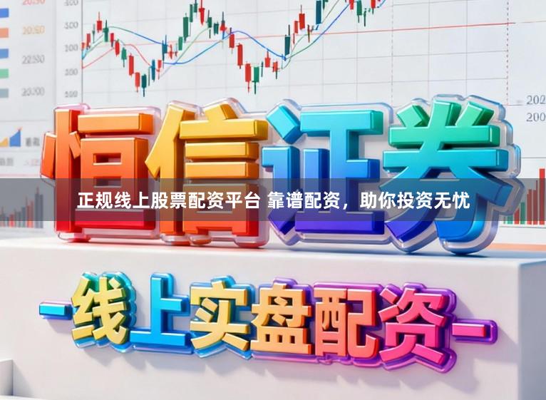 正规线上股票配资平台 靠谱配资，助你投资无忧