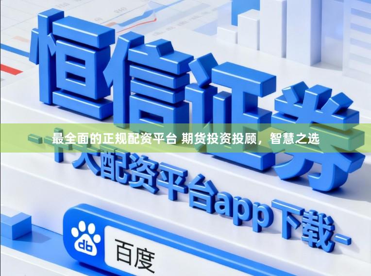 最全面的正规配资平台 期货投资投顾，智慧之选