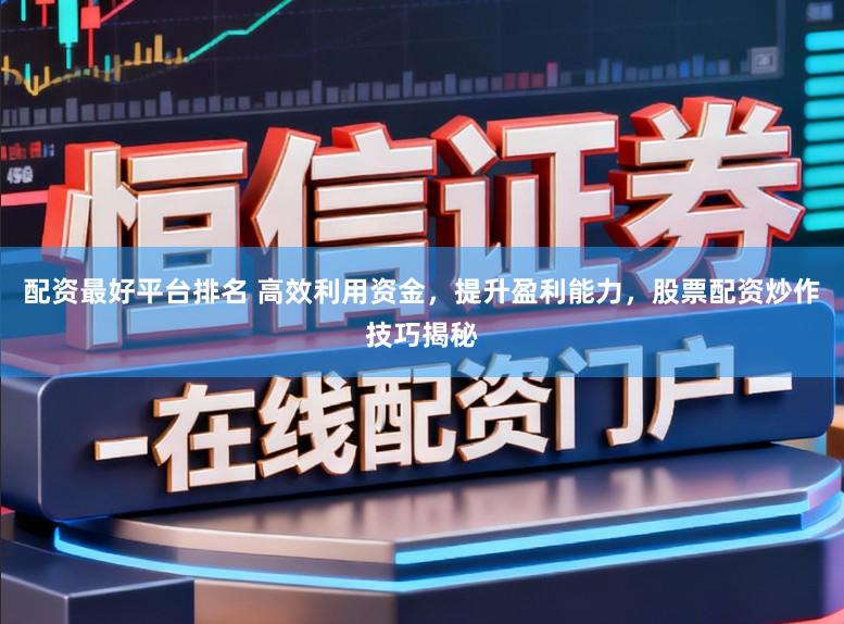 配资最好平台排名 高效利用资金，提升盈利能力，股票配资炒作技巧揭秘