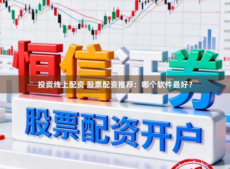 投资线上配资 股票配资推荐：哪个软件最好？