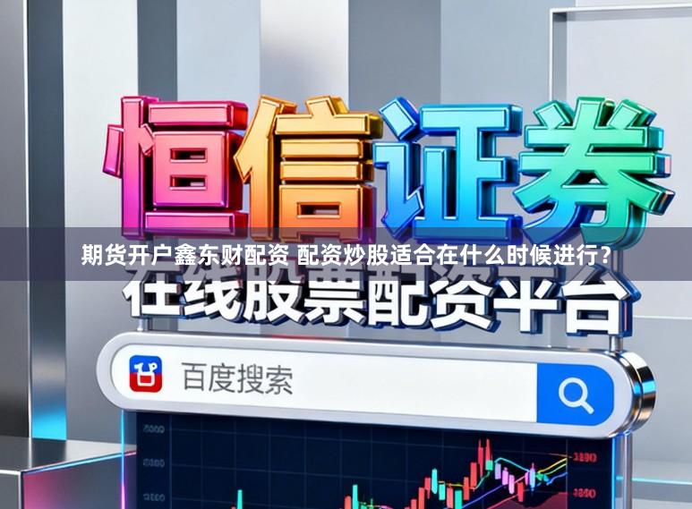 期货开户鑫东财配资 配资炒股适合在什么时候进行？