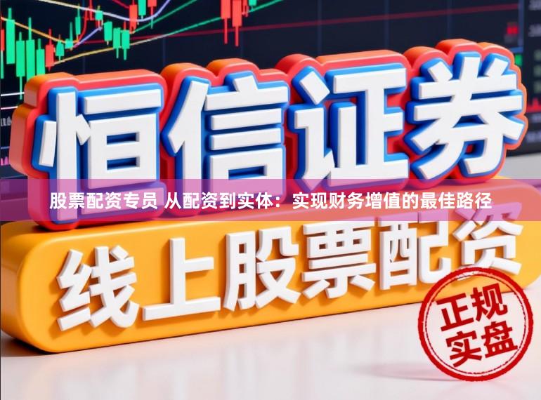 股票配资专员 从配资到实体：实现财务增值的最佳路径
