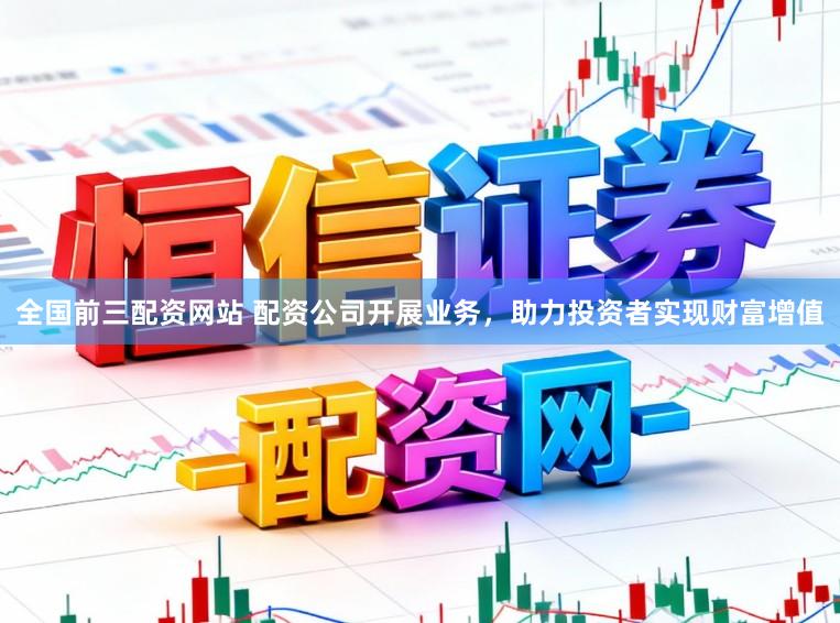 全国前三配资网站 配资公司开展业务，助力投资者实现财富增值