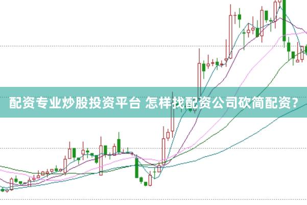 配资专业炒股投资平台 怎样找配资公司砍简配资?