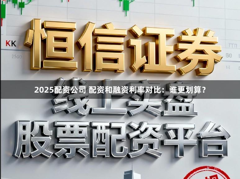2025配资公司 配资和融资利率对比:谁更划算?