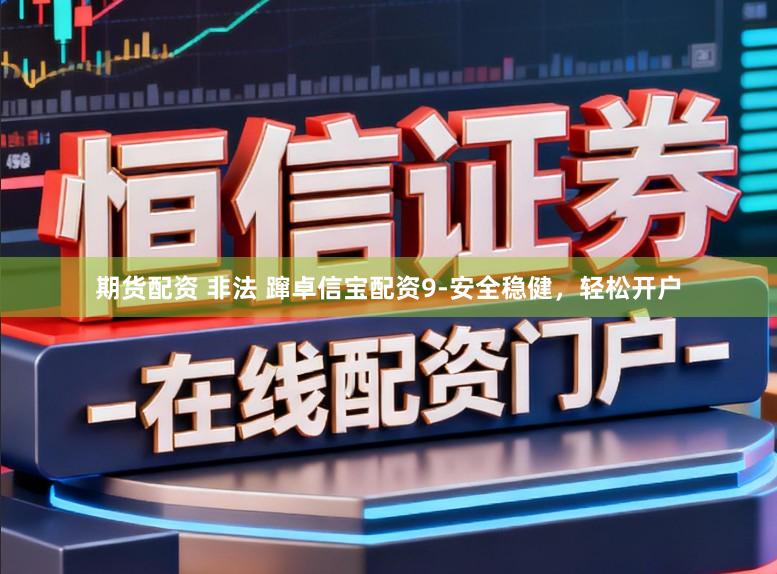 期货配资 非法 蹿卓信宝配资9-安全稳健，轻松开户