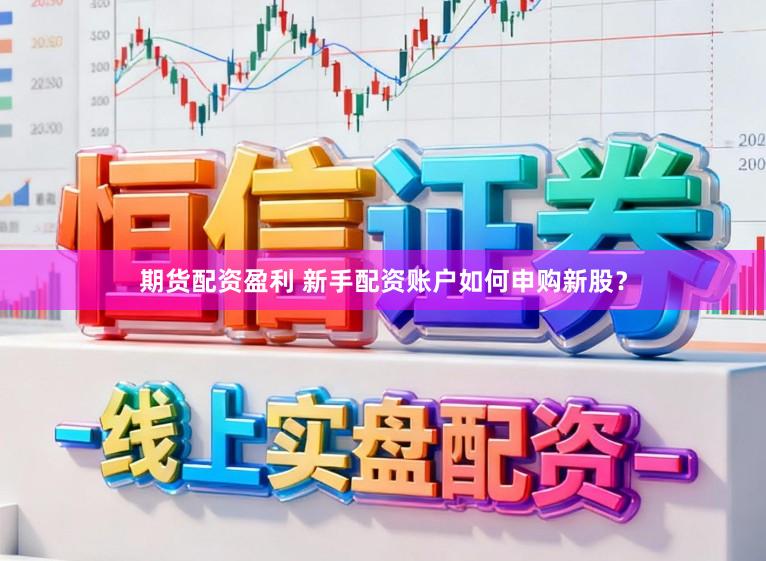 期货配资盈利 新手配资账户如何申购新股？