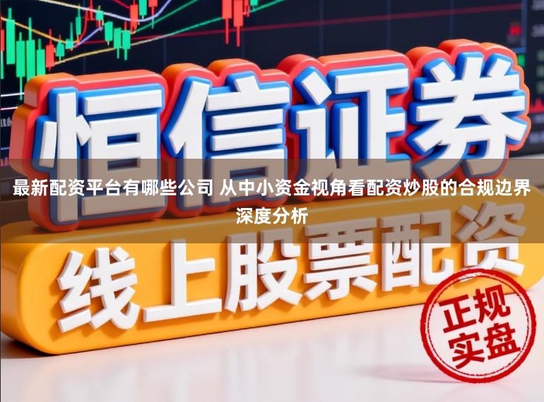 最新配资平台有哪些公司 从中小资金视角看配资炒股的合规边界深度分析