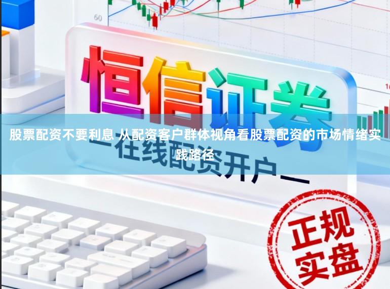 股票配资不要利息 从配资客户群体视角看股票配资的市场情绪实践路径