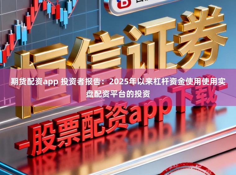 期货配资app 投资者报告：2025年以来杠杆资金使用使用实盘配资平台的投资