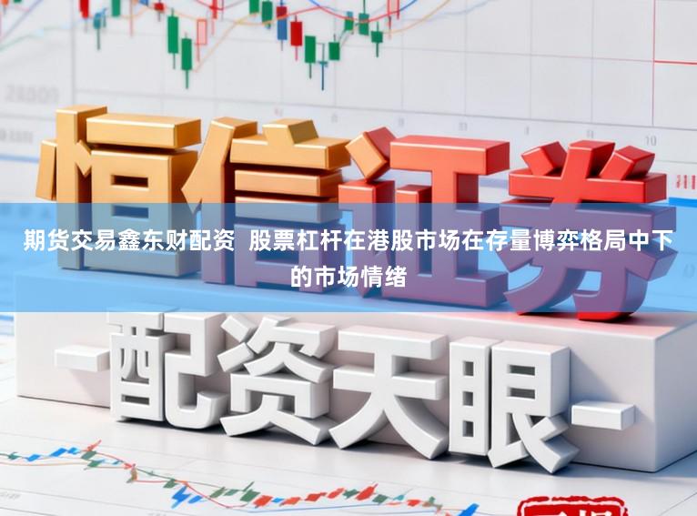 期货交易鑫东财配资  股票杠杆在港股市场在存量博弈格局中下的市场情绪