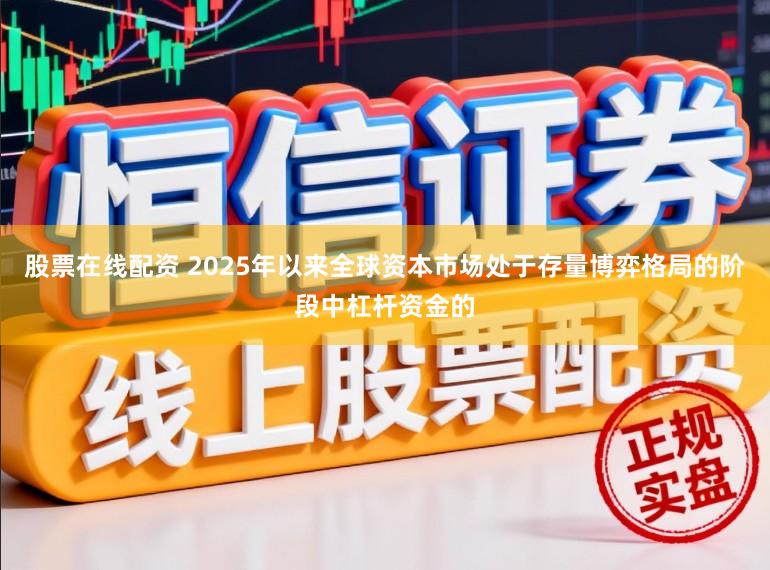 股票在线配资 2025年以来全球资本市场处于存量博弈格局的阶段中杠杆资金的