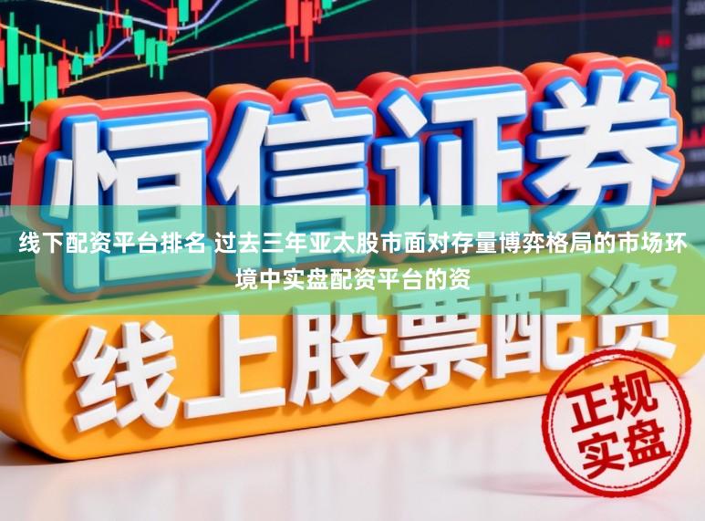 线下配资平台排名 过去三年亚太股市面对存量博弈格局的市场环境中实盘配资平台的资