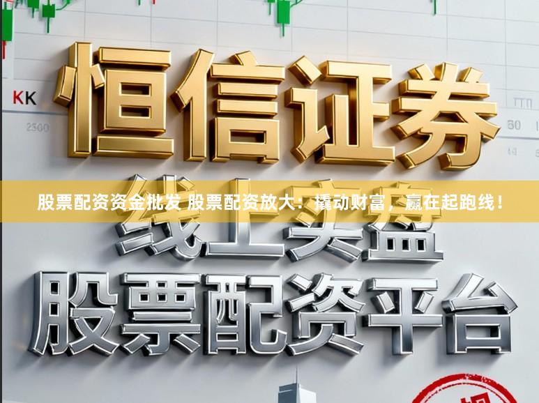 股票配资资金批发 股票配资放大：撬动财富，赢在起跑线！