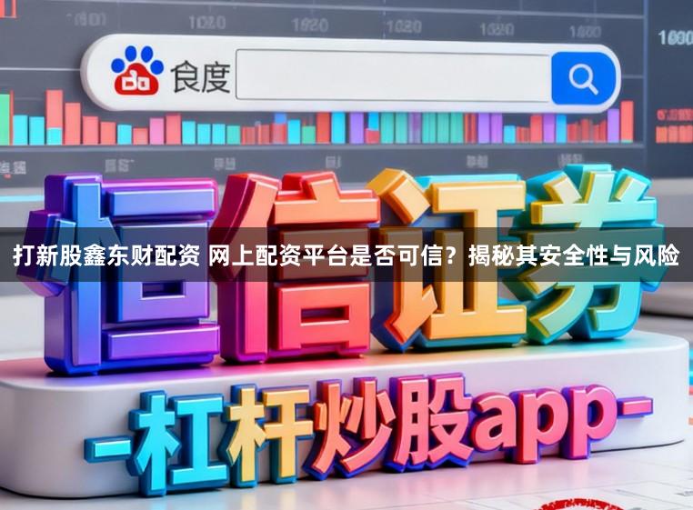 打新股鑫东财配资 网上配资平台是否可信？揭秘其安全性与风险