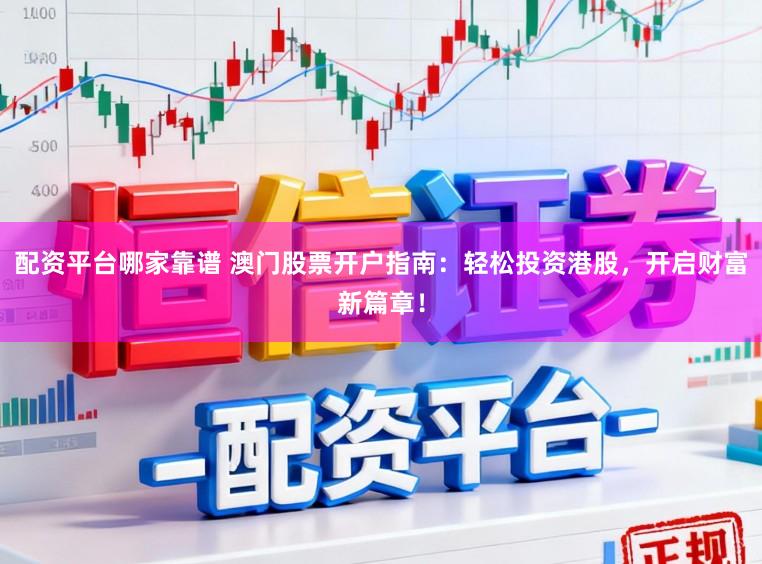 配资平台哪家靠谱 澳门股票开户指南：轻松投资港股，开启财富新篇章！