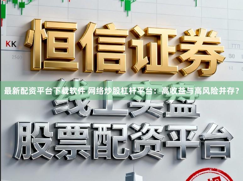 最新配资平台下载软件 网络炒股杠杆平台：高收益与高风险并存？