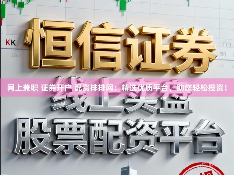 网上兼职 证券开户 配资排排网：精选优质平台，助您轻松投资！