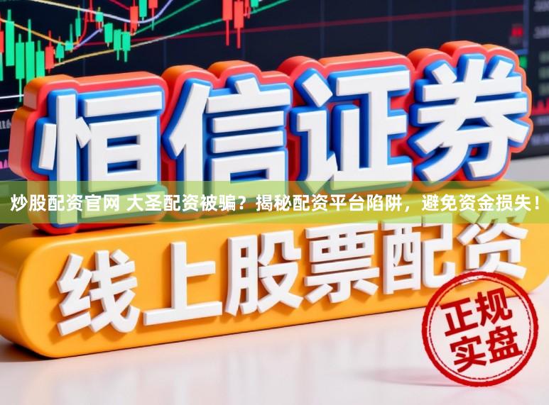 炒股配资官网 大圣配资被骗?揭秘配资平台陷阱,避免资金损失!