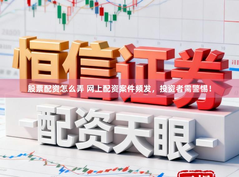 股票配资怎么弄 网上配资案件频发，投资者需警惕！